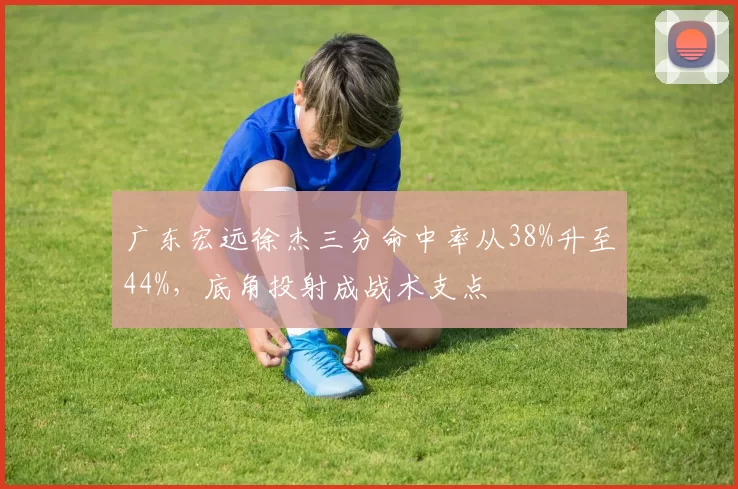 广东宏远徐杰三分命中率从38%升至44%，底角投射成战术支点