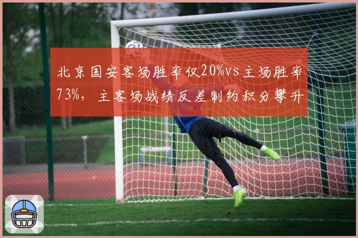 北京国安客场胜率仅20%vs主场胜率73%，主客场战绩反差制约积分攀升
