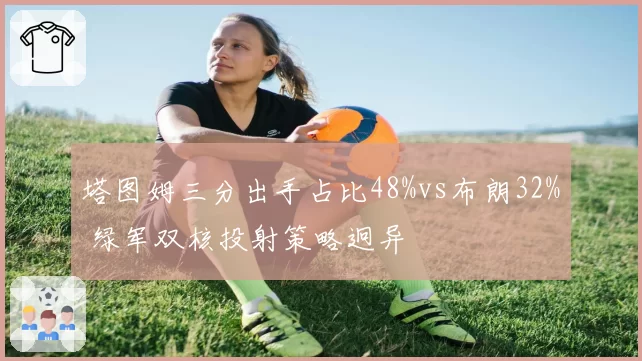 塔图姆三分出手占比48%vs布朗32% 绿军双核投射策略迥异