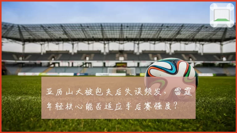 亚历山大被包夹后失误频发，雷霆年轻核心能否适应季后赛强度？