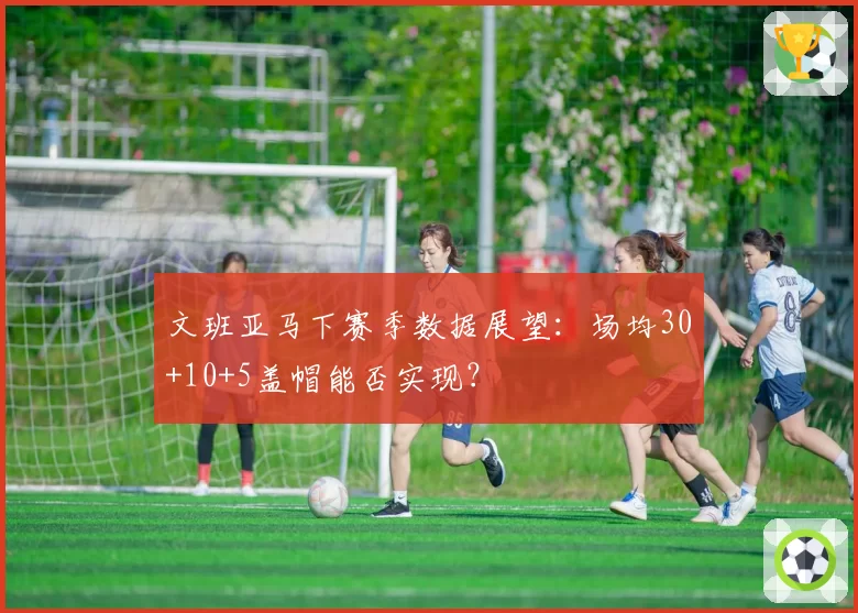 文班亚马下赛季数据展望：场均30+10+5盖帽能否实现？
