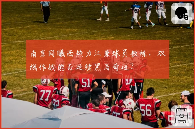 南京同曦西热力江兼球员教练，双线作战能否延续黑马奇迹？
