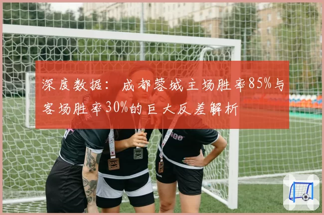 深度数据：成都蓉城主场胜率85%与客场胜率30%的巨大反差解析