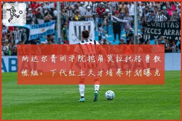 纳达尔青训学院挖角莫拉托格鲁教练组，下代红土天才培养计划曝光