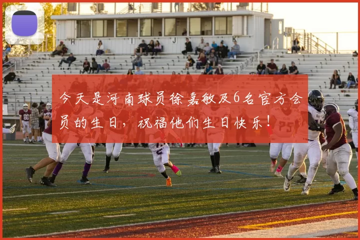 今天是河南球员徐嘉敏及6名官方会员的生日，祝福他们生日快乐！
