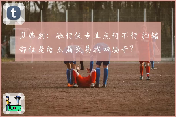 贝弗利：独行侠专业点行不行 扫错部位是给东眉交易找回场子？