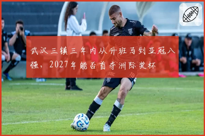 武汉三镇三年内从升班马到亚冠八强，2027年能否首夺洲际奖杯