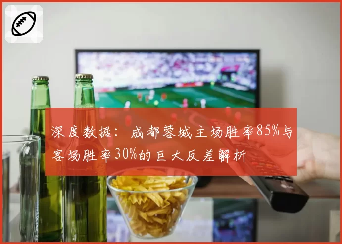 深度数据：成都蓉城主场胜率85%与客场胜率30%的巨大反差解析