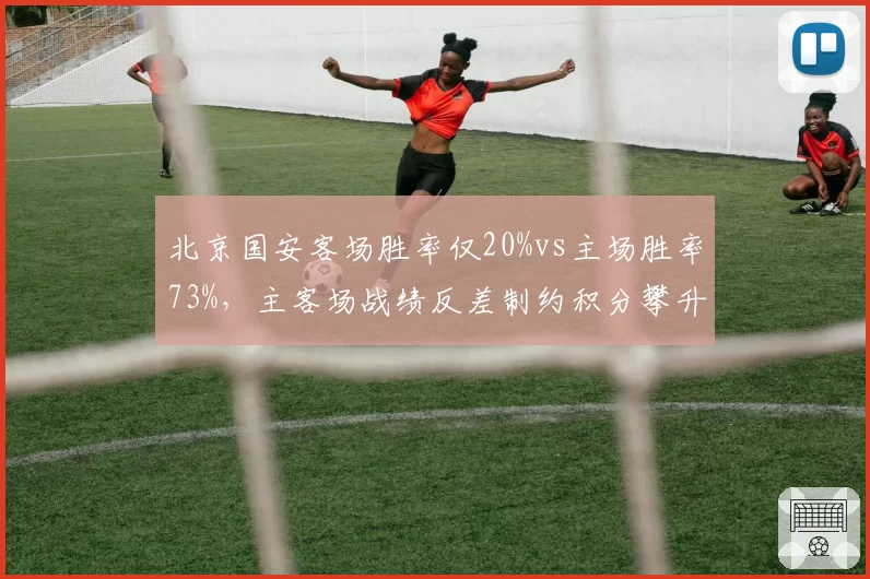 北京国安客场胜率仅20%vs主场胜率73%，主客场战绩反差制约积分攀升