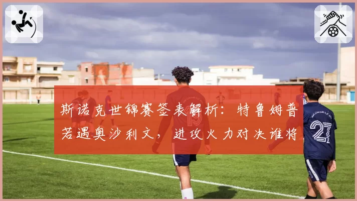 斯诺克世锦赛签表解析：特鲁姆普若遇奥沙利文，进攻火力对决谁将占优？