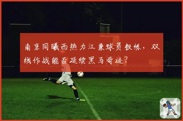 南京同曦西热力江兼球员教练，双线作战能否延续黑马奇迹？
