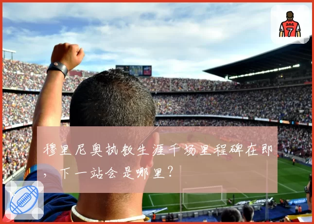 穆里尼奥执教生涯千场里程碑在即，下一站会是哪里？