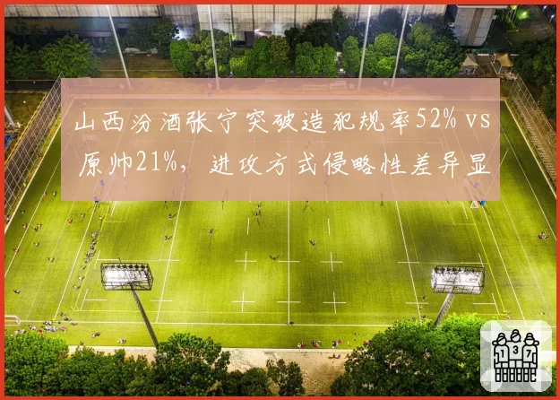 山西汾酒张宁突破造犯规率52% vs 原帅21%，进攻方式侵略性差异显著