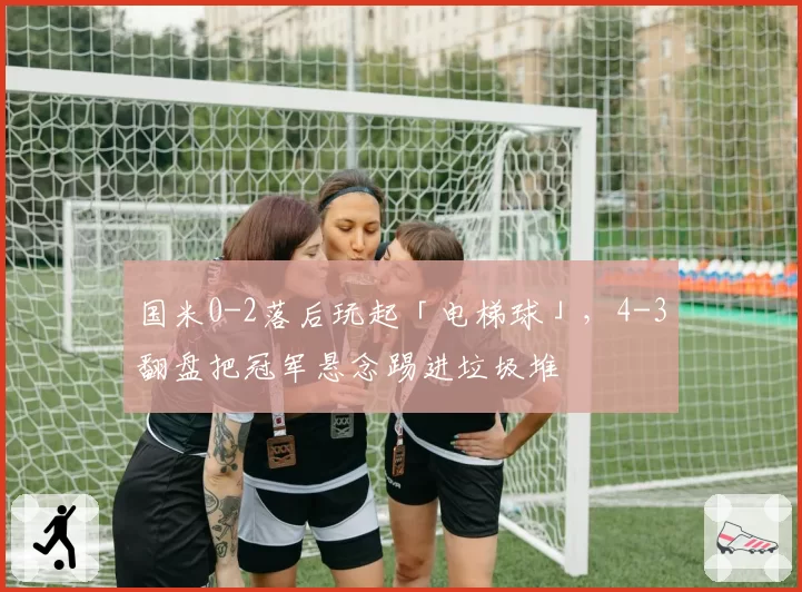 国米0-2落后玩起「电梯球」,4-3翻盘把冠军悬念踢进垃圾堆