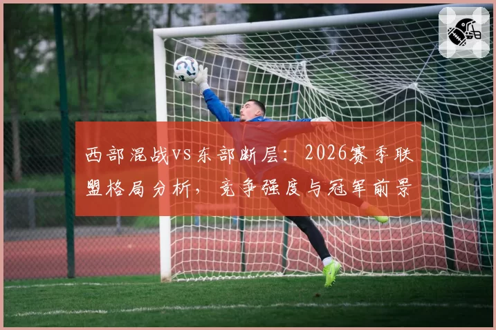 西部混战vs东部断层：2026赛季联盟格局分析，竞争强度与冠军前景对比