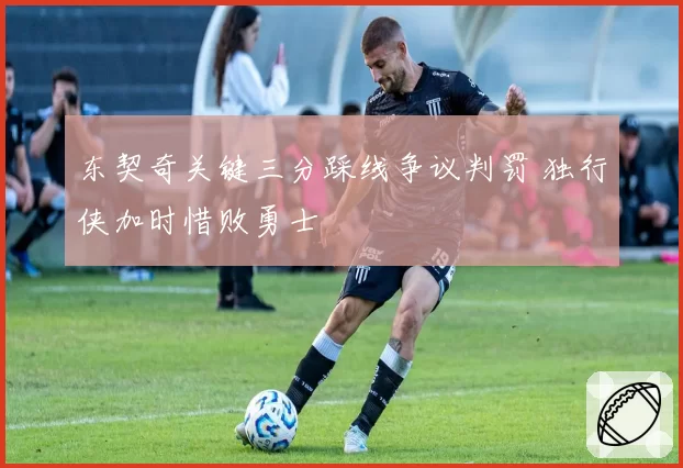 东契奇关键三分踩线争议判罚 独行侠加时惜败勇士