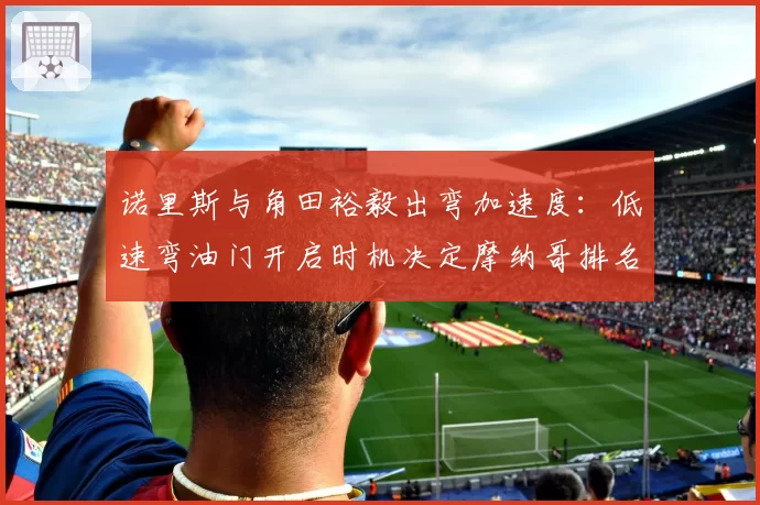 诺里斯与角田裕毅出弯加速度：低速弯油门开启时机决定摩纳哥排名