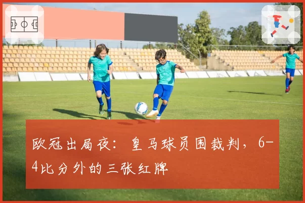 欧冠出局夜:皇马球员围裁判,6-4比分外的三张红牌