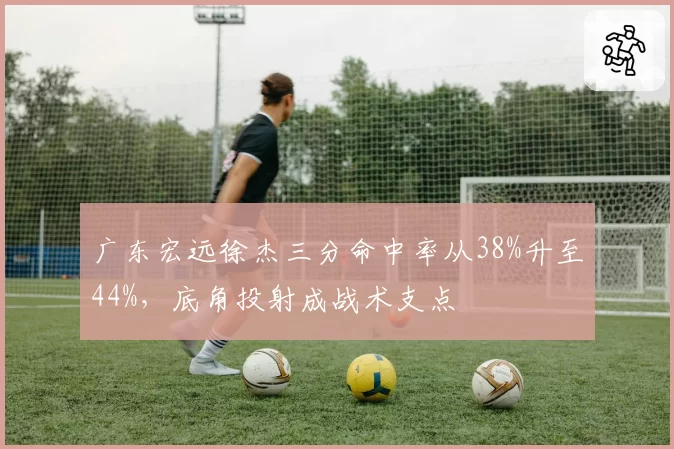 广东宏远徐杰三分命中率从38%升至44%，底角投射成战术支点