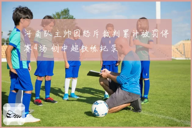 河南队主帅因怒斥裁判累计被罚停赛4场 创中超教练纪录