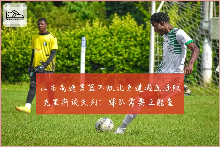 山东高速男篮不敌北京遭遇五连败 克里斯谈失利：球队需要正能量