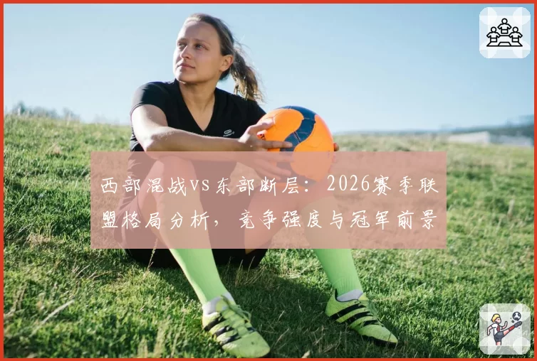 西部混战vs东部断层：2026赛季联盟格局分析，竞争强度与冠军前景对比