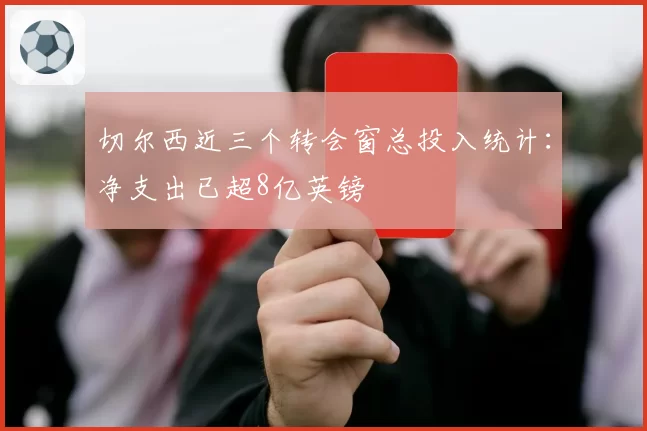 切尔西近三个转会窗总投入统计：净支出已超8亿英镑