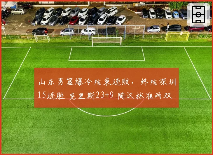 山东男篮爆冷结束连败，终结深圳15连胜 克里斯23+9 陶汉林准两双