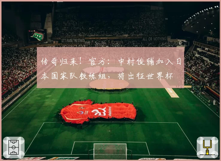 传奇归来!官方:中村俊辅加入日本国家队教练组,将出征世界杯