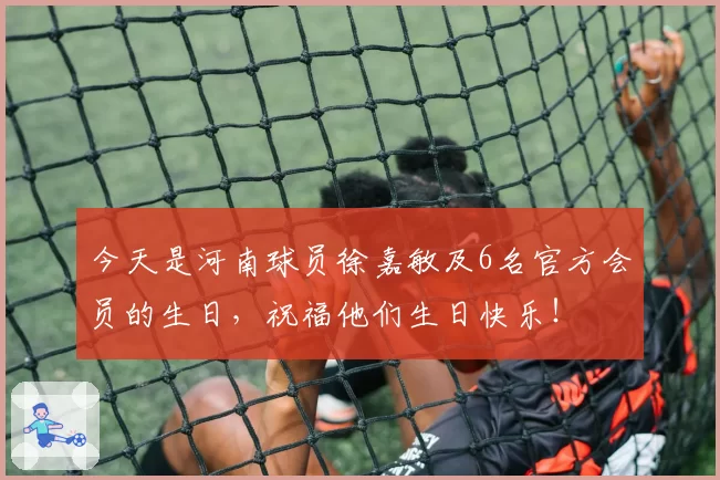 今天是河南球员徐嘉敏及6名官方会员的生日，祝福他们生日快乐！