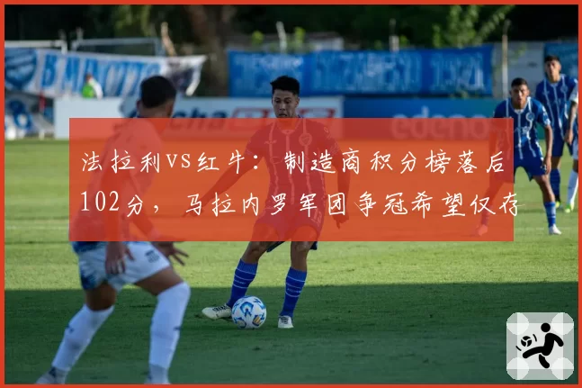 法拉利vs红牛：制造商积分榜落后102分，马拉内罗军团争冠希望仅存理论可能