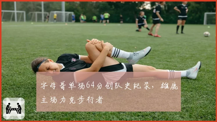 字母哥单场64分创队史纪录，雄鹿主场力克步行者