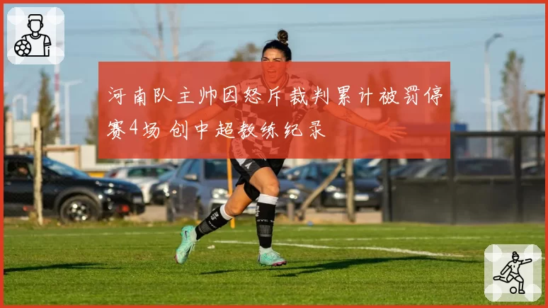 河南队主帅因怒斥裁判累计被罚停赛4场 创中超教练纪录
