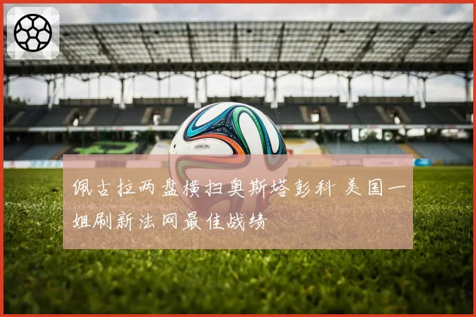 佩古拉两盘横扫奥斯塔彭科 美国一姐刷新法网最佳战绩