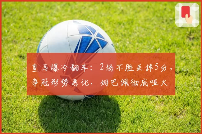 皇马爆冷翻车:2场不胜丢掉5分,争冠形势恶化,姆巴佩彻底哑火