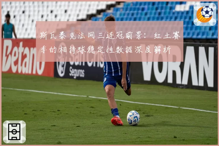 斯瓦泰克法网三连冠前景:红土赛季的相持球稳定性数据深度解析