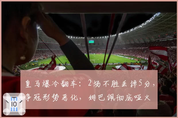 皇马爆冷翻车：2场不胜丢掉5分，争冠形势恶化，姆巴佩彻底哑火
