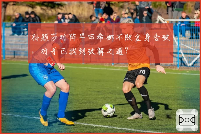 孙颖莎对阵早田希娜不败金身告破，对手已找到破解之道？