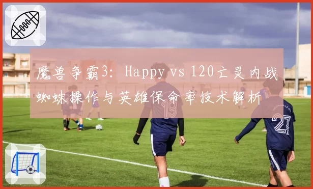 魔兽争霸3：Happy vs 120亡灵内战蜘蛛操作与英雄保命率技术解析