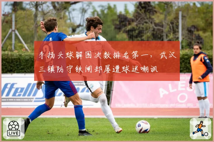 李扬头球解围次数排名第一,武汉三镇防守铁闸却屡遭球迷嘲讽