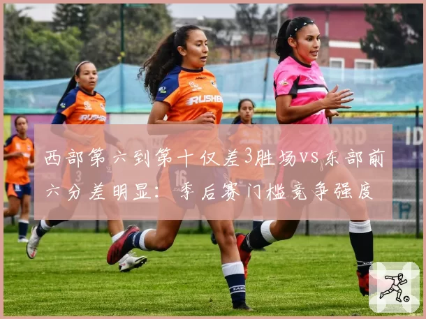西部第六到第十仅差3胜场vs东部前六分差明显:季后赛门槛竞争强度对比
