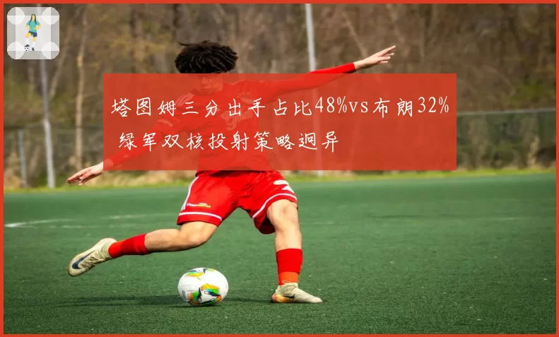 塔图姆三分出手占比48%vs布朗32% 绿军双核投射策略迥异