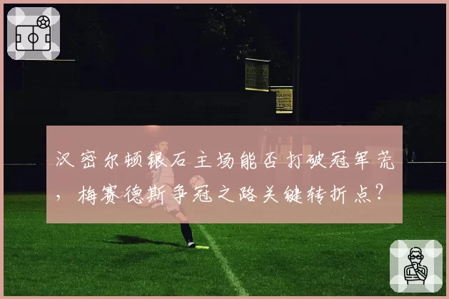 汉密尔顿银石主场能否打破冠军荒，梅赛德斯争冠之路关键转折点？