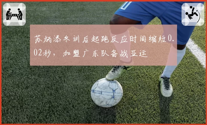苏炳添冬训后起跑反应时间缩短0.02秒,加盟广东队备战亚运