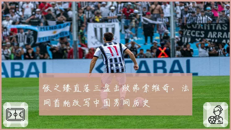 张之臻直落三盘击败弗索维奇，法网首轮改写中国男网历史